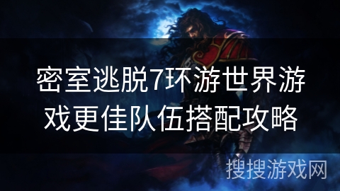 密室逃脱7环游世界游戏更佳队伍搭配攻略