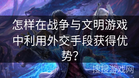 怎样在战争与文明游戏中利用外交手段获得优势？