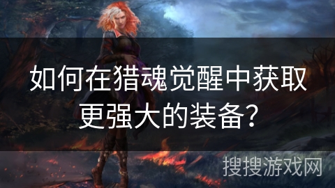 如何在猎魂觉醒中获取更强大的装备? 如何在猎魂觉醒中获取更强大的装备?