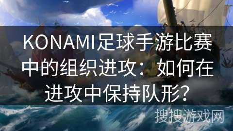 KONAMI足球手游比赛中的组织进攻:如何在进攻中保持队形? KONAMI足球手游比赛中的组织进攻:如何在进攻中保持队形?