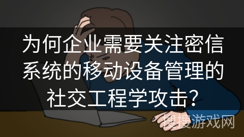 为何企业需要关注密信系统的移动设备管理的社交工程学攻击？