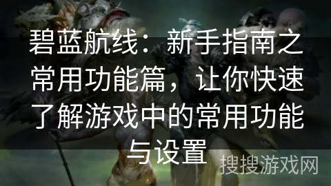 碧蓝航线：新手指南之常用功能篇，让你快速了解游戏中的常用功能与设置