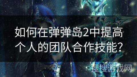 如何在弹弹岛2中提高个人的团队合作技能？