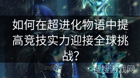 如何在超进化物语中提高竞技实力迎接全球挑战？