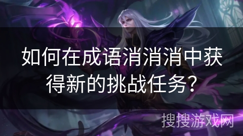 如何在成语消消消中获得新的挑战任务？
