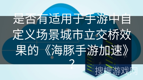 是否有适用于手游中自定义场景城市立交桥效果的《海豚手游加速》？