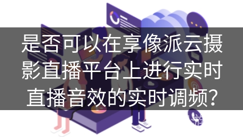 是否可以在享像派云摄影直播平台上进行实时直播音效的实时调频？