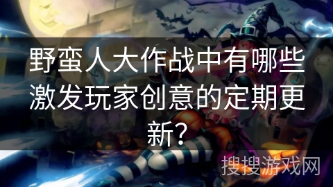 野蛮人大作战中有哪些激发玩家创意的定期更新? 野蛮人大作战中有哪些激发玩家创意的定期更新?
