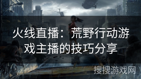 火线直播：荒野行动游戏主播的技巧分享