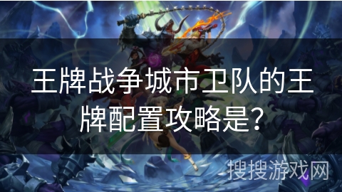 王牌战争城市卫队的王牌配置攻略是？