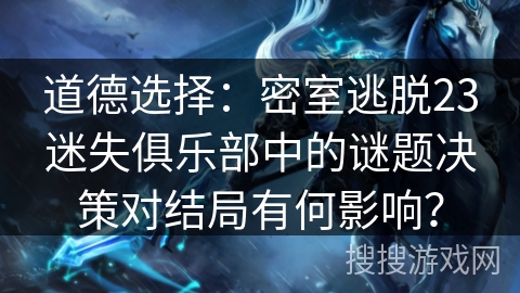 道德选择：密室逃脱23迷失俱乐部中的谜题决策对结局有何影响？