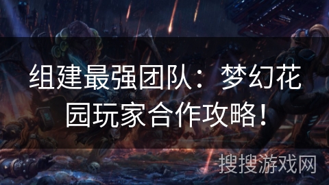 组建最强团队：梦幻花园玩家合作攻略！