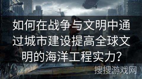 如何在战争与文明中通过城市建设提高全球文明的海洋工程实力？