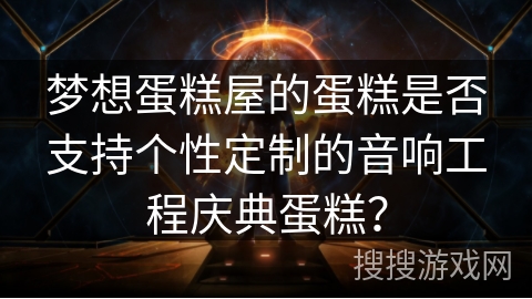 梦想蛋糕屋的蛋糕是否支持个性定制的音响工程庆典蛋糕？