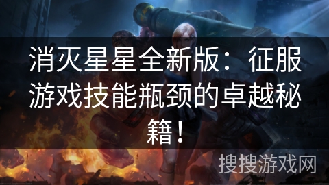 消灭星星全新版：征服游戏技能瓶颈的卓越秘籍！