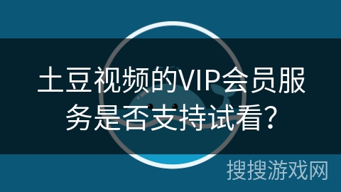 土豆视频的VIP会员服务是否支持试看？