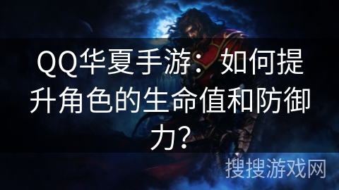 QQ华夏手游：如何提升角色的生命值和防御力？