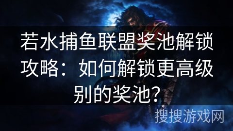 若水捕鱼联盟奖池解锁攻略：如何解锁更高级别的奖池？