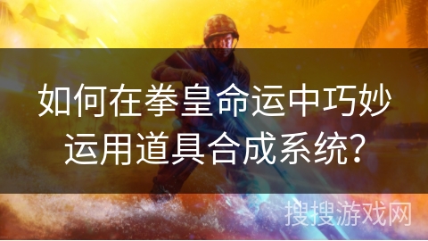 如何在拳皇命运中巧妙运用道具合成系统？