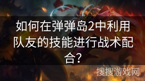如何在弹弹岛2中利用队友的技能进行战术配合？