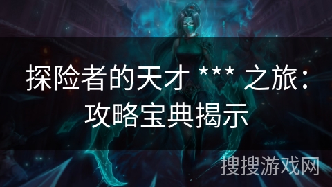 探险者的天才 *** 之旅:攻略宝典揭示 探险者的天才 *** 之旅:攻略宝典揭示