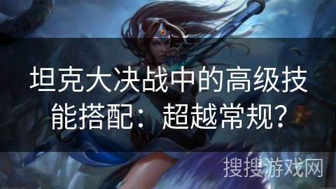 坦克大决战中的高级技能搭配：超越常规？