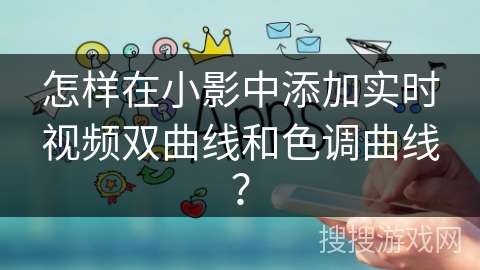 怎样在小影中添加实时视频双曲线和色调曲线？