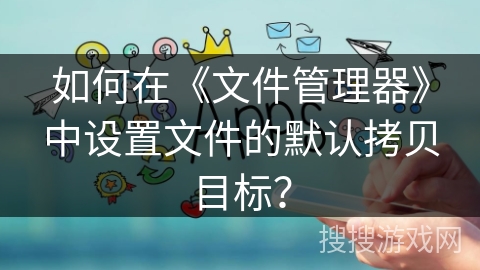 如何在《文件管理器》中设置文件的默认拷贝目标? 如何在《文件管理器》中设置文件的默认拷贝目标?