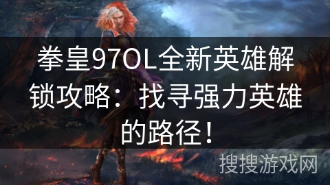 拳皇97OL全新英雄解锁攻略：找寻强力英雄的路径！