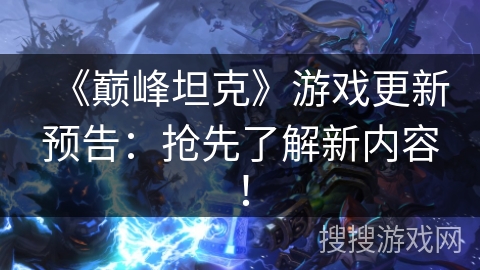 《巅峰坦克》游戏更新预告:抢先了解新内容! 《巅峰坦克》游戏更新预告:抢先了解新内容!