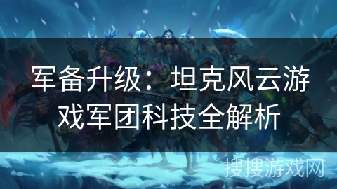 军备升级:坦克风云游戏军团科技全解析 军备升级:坦克风云游戏军团科技全解析