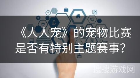 《人人宠》的宠物比赛是否有特别主题赛事? 《人人宠》的宠物比赛是否有特别主题赛事?
