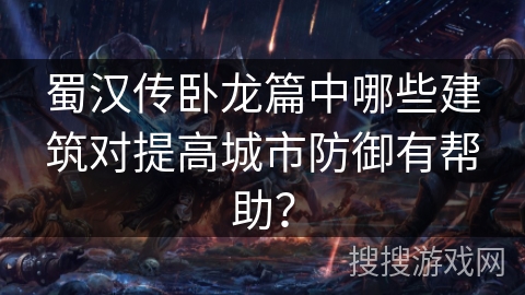 蜀汉传卧龙篇中哪些建筑对提高城市防御有帮助? 蜀汉传卧龙篇中哪些建筑对提高城市防御有帮助?