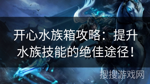 开心水族箱攻略:提升水族技能的绝佳途径! 开心水族箱攻略:提升水族技能的绝佳途径!