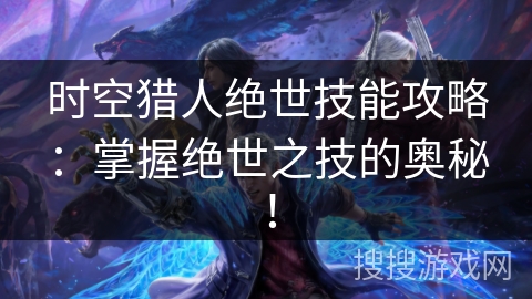 时空猎人绝世技能攻略：掌握绝世之技的奥秘！