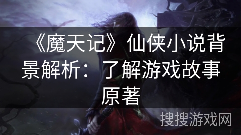 《魔天记》仙侠小说背景解析：了解游戏故事原著