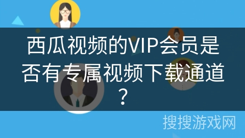 西瓜视频的VIP会员是否有专属视频下载通道？