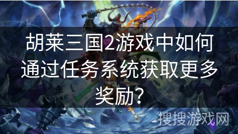 胡莱三国2游戏中如何通过任务系统获取更多奖励？