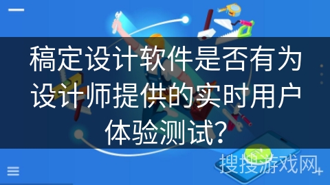 稿定设计软件是否有为设计师提供的实时用户体验测试？