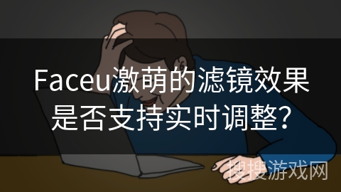 Faceu激萌的滤镜效果是否支持实时调整？
