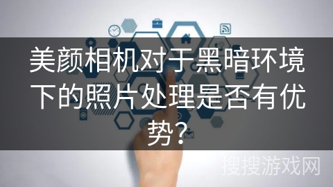 美颜相机对于黑暗环境下的照片处理是否有优势？