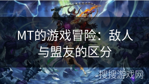 MT的游戏冒险：敌人与盟友的区分