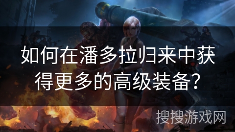 如何在潘多拉归来中获得更多的高级装备？