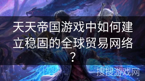 天天帝国游戏中如何建立稳固的全球贸易网络？