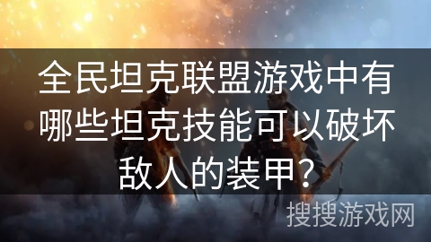 全民坦克联盟游戏中有哪些坦克技能可以破坏敌人的装甲？