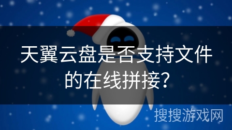 天翼云盘是否支持文件的在线拼接? 天翼云盘是否支持文件的在线拼接?
