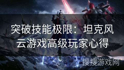 突破技能极限:坦克风云游戏高级玩家心得 突破技能极限:坦克风云游戏高级玩家心得
