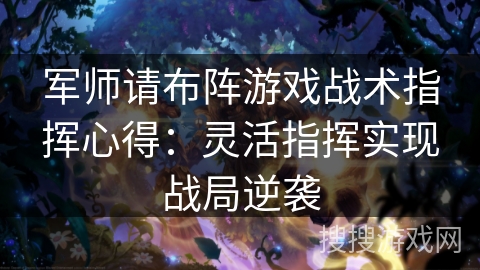 军师请布阵游戏战术指挥心得:灵活指挥实现战局逆袭 军师请布阵游戏战术指挥心得:灵活指挥实现战局逆袭