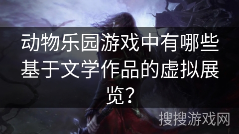 动物乐园游戏中有哪些基于文学作品的虚拟展览？