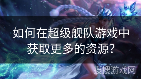 如何在超级舰队游戏中获取更多的资源？